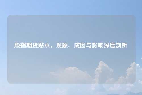 股指期货贴水，现象、成因与影响深度剖析