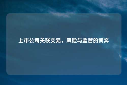 上市公司关联交易，风险与监管的博弈