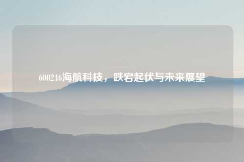 600246海航科技，跌宕起伏与未来展望