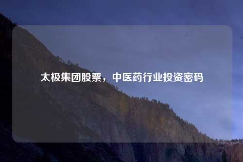 太极集团股票，中医药行业投资密码