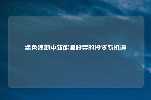 绿色浪潮中新能源股票的投资新机遇