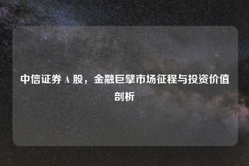 中信证券 A 股，金融巨擘市场征程与投资价值剖析