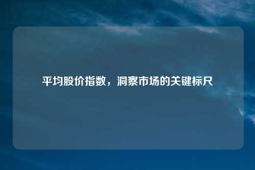 平均股价指数，洞察市场的关键标尺