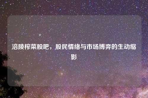 涪陵榨菜股吧，股民情绪与市场博弈的生动缩影