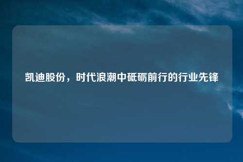 凯迪股份，时代浪潮中砥砺前行的行业先锋