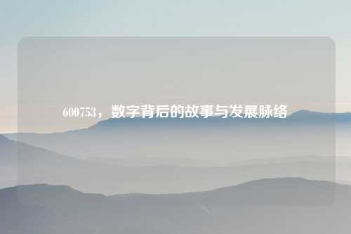 600753，数字背后的故事与发展脉络