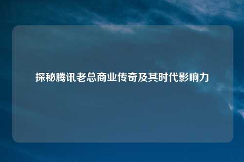 探秘腾讯老总商业传奇及其时代影响力