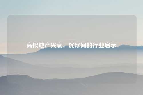 高银地产兴衰，沉浮间的行业启示