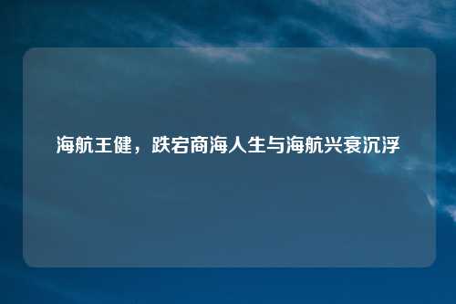 海航王健，跌宕商海人生与海航兴衰沉浮