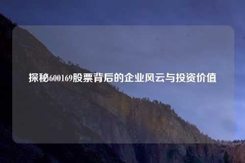 探秘600169股票背后的企业风云与投资价值