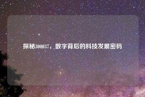 探秘300037，数字背后的科技发展密码
