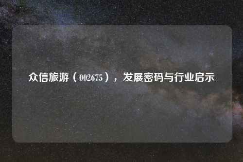 众信旅游（002675），发展密码与行业启示