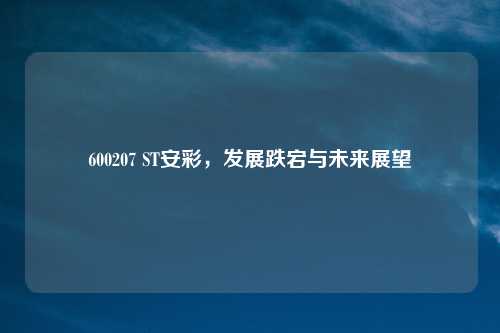600207 ST安彩，发展跌宕与未来展望