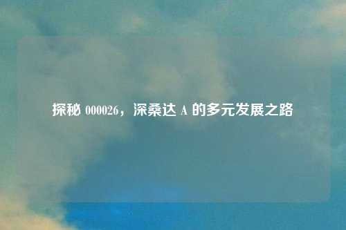 探秘 000026，深桑达 A 的多元发展之路