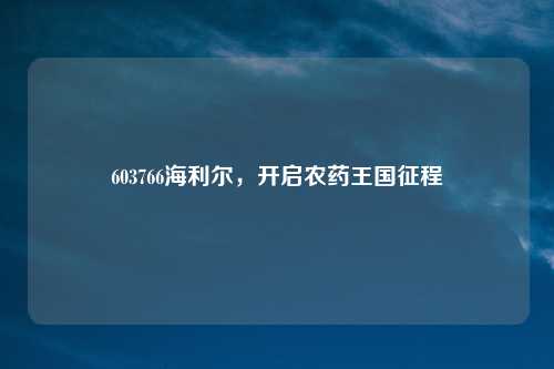603766海利尔，开启农药王国征程