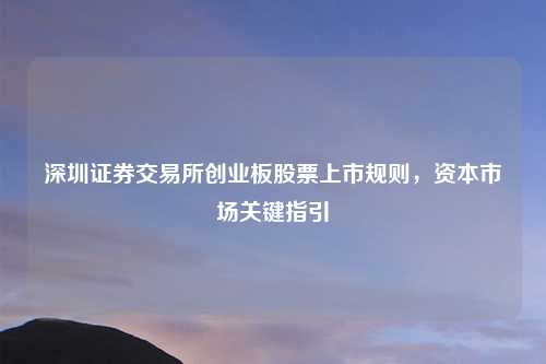 深圳证券交易所创业板股票上市规则，资本市场关键指引