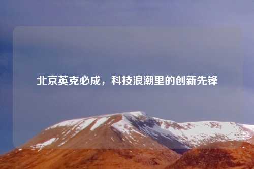 北京英克必成，科技浪潮里的创新先锋