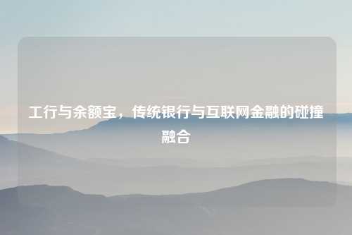 工行与余额宝，传统银行与互联网金融的碰撞融合