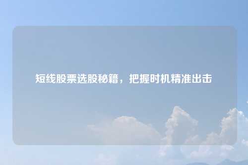 短线股票选股秘籍，把握时机精准出击