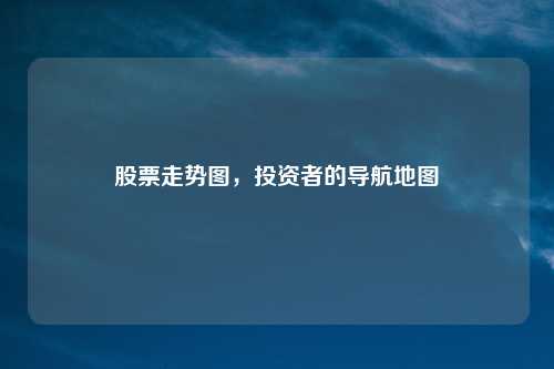 股票走势图，投资者的导航地图