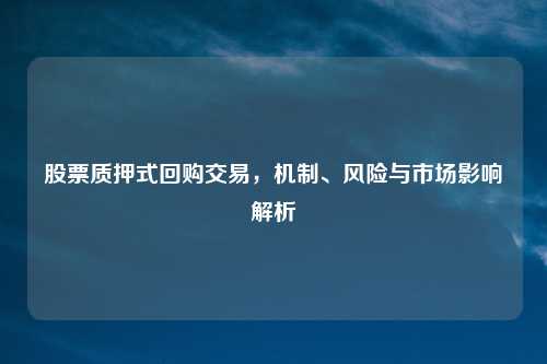 股票质押式回购交易，机制、风险与市场影响解析