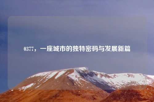 0377，一座城市的独特密码与发展新篇