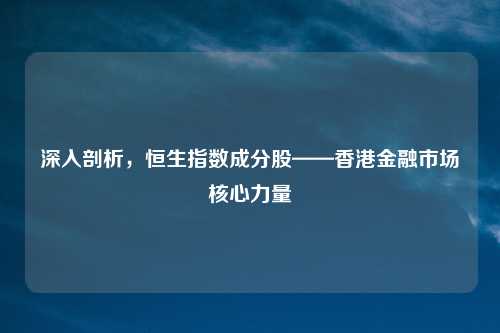 深入剖析，恒生指数成分股——香港金融市场核心力量