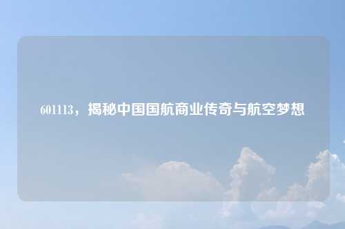 601113，揭秘中国国航商业传奇与航空梦想