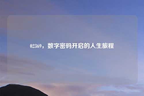 02369，数字密码开启的人生旅程
