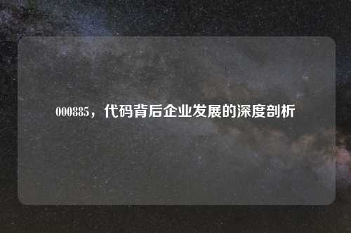 000885，代码背后企业发展的深度剖析