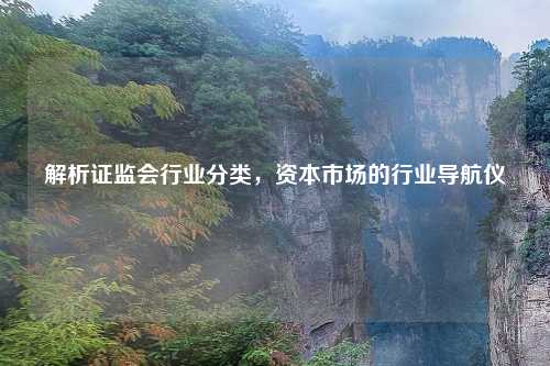 解析证监会行业分类，资本市场的行业导航仪