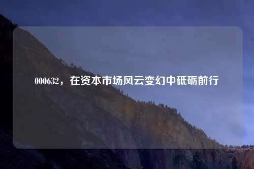000632，在资本市场风云变幻中砥砺前行