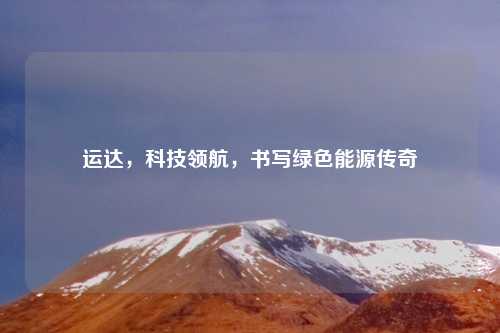 运达，科技领航，书写绿色能源传奇