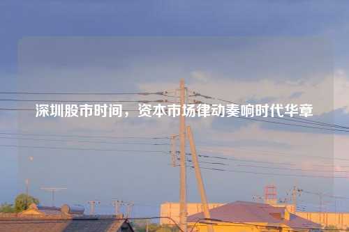 深圳股市时间，资本市场律动奏响时代华章