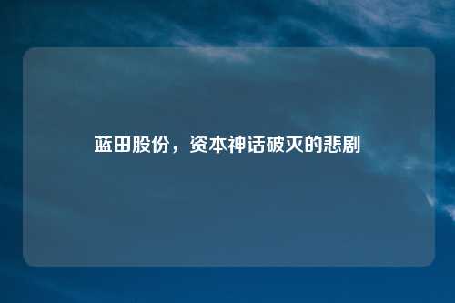 蓝田股份，资本神话破灭的悲剧