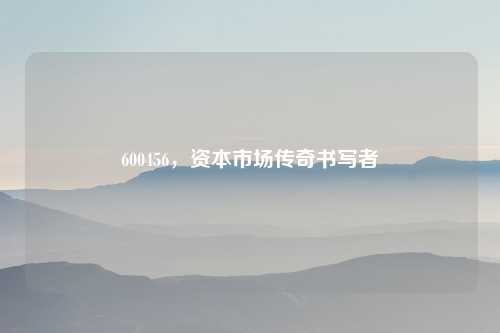 600456，资本市场传奇书写者