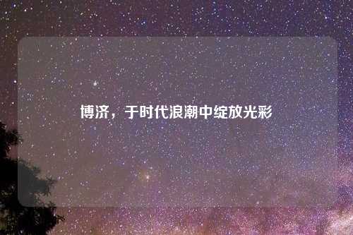 博济，于时代浪潮中绽放光彩