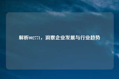 解析002771，洞察企业发展与行业趋势