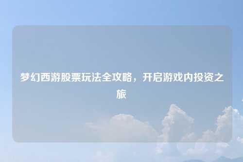 梦幻西游股票玩法全攻略，开启游戏内投资之旅