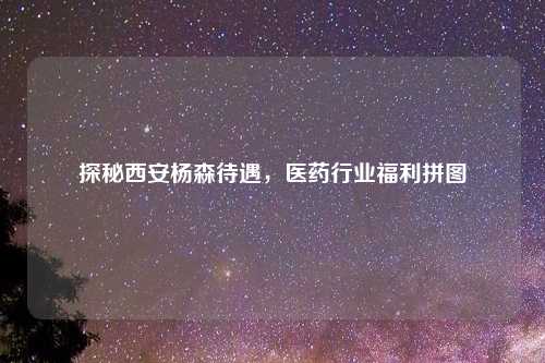 探秘西安杨森待遇，医药行业福利拼图