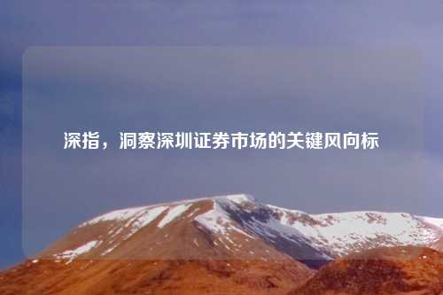深指，洞察深圳证券市场的关键风向标