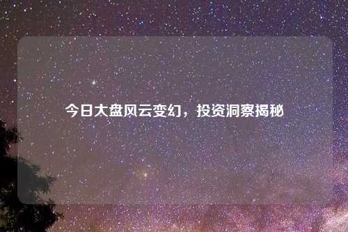 今日大盘风云变幻，投资洞察揭秘