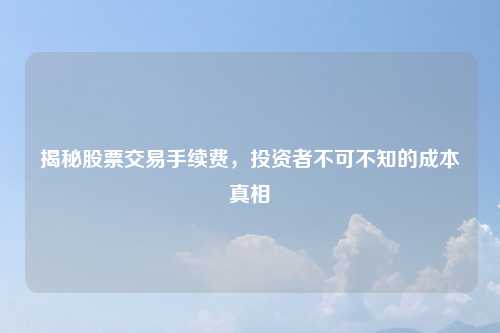 揭秘股票交易手续费，投资者不可不知的成本真相