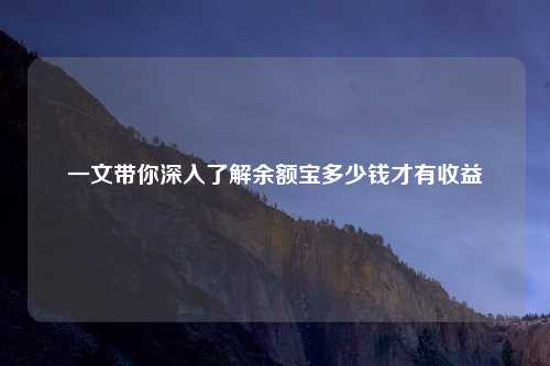 一文带你深入了解余额宝多少钱才有收益