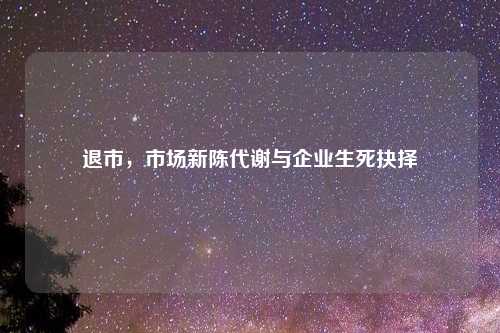 退市，市场新陈代谢与企业生死抉择