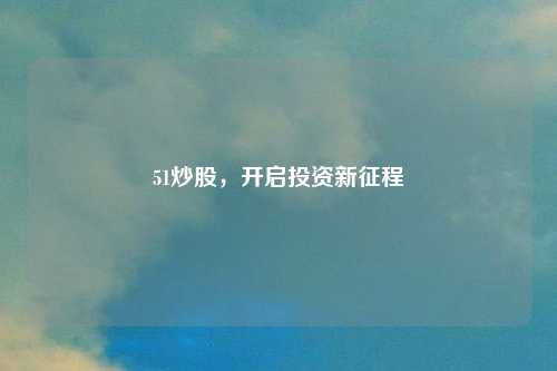 51炒股，开启投资新征程