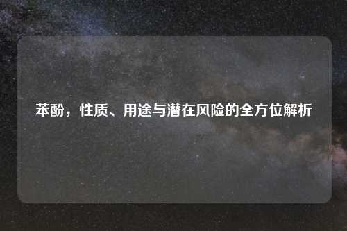 苯酚，性质、用途与潜在风险的全方位解析