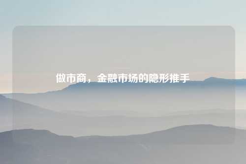 做市商，金融市场的隐形推手