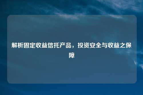解析固定收益信托产品，投资安全与收益之保障