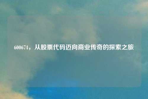 600674，从股票代码迈向商业传奇的探索之旅